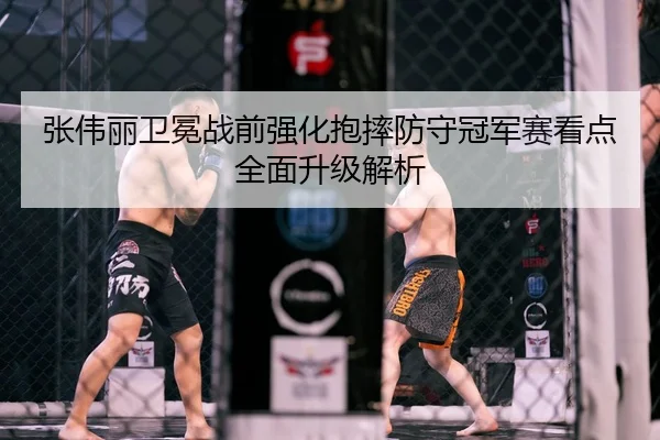 张伟丽卫冕战前强化抱摔防守冠军赛看点全面升级解析